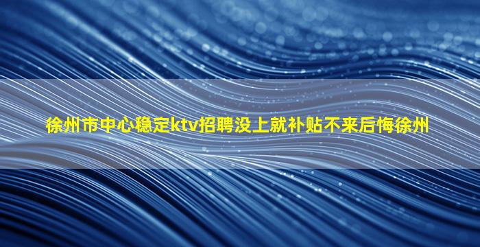 徐州市中心稳定ktv招聘没上就补贴不来后悔徐州